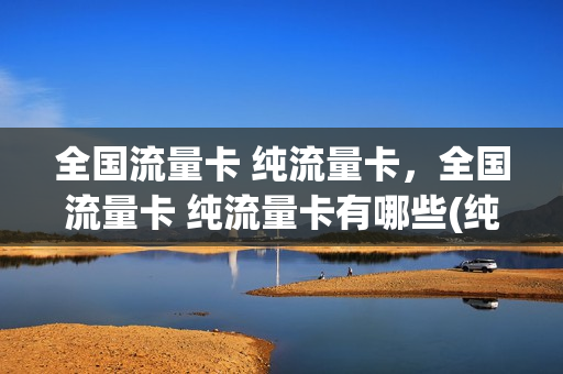 全国流量卡 纯流量卡，全国流量卡 纯流量卡有哪些(纯流量卡全国通用流量哪个好)