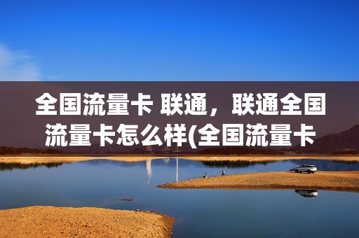 全国流量卡 联通，联通全国流量卡怎么样(全国流量卡 联通,联通全国流量卡怎么样用)