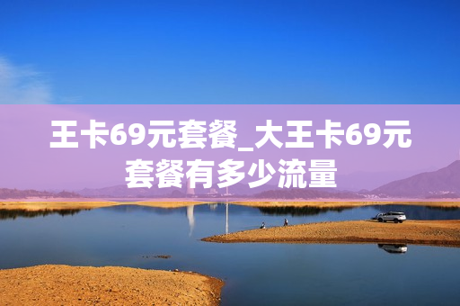 王卡69元套餐_大王卡69元套餐有多少流量