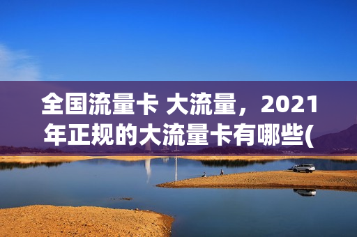 全国流量卡 大流量，2021年正规的大流量卡有哪些(2021大流量卡哪个好)
