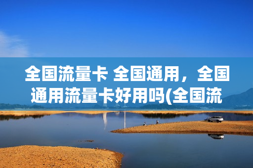 全国流量卡 全国通用，全国通用流量卡好用吗(全国流量卡 全国通用,全国通用流量卡好用吗)