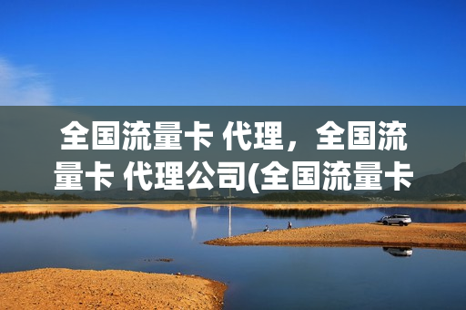 全国流量卡 代理，全国流量卡 代理公司(全国流量卡 代理,全国流量卡 代理公司哪个好)