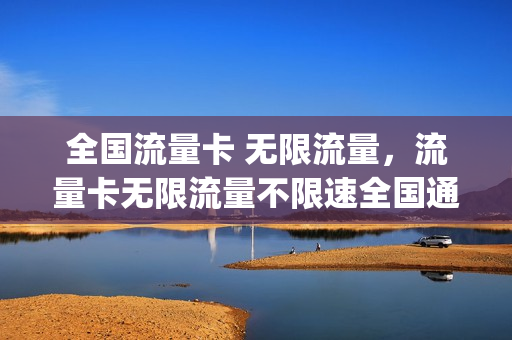 全国流量卡 无限流量，流量卡无限流量不限速全国通用(流量卡无限不限速全国通用好用吗)