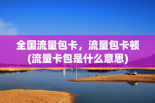 全国流量包卡，流量包卡顿(流量卡包是什么意思)