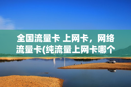 全国流量卡 上网卡，网络流量卡(纯流量上网卡哪个好)