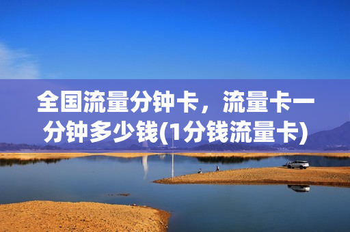全国流量分钟卡，流量卡一分钟多少钱(1分钱流量卡)