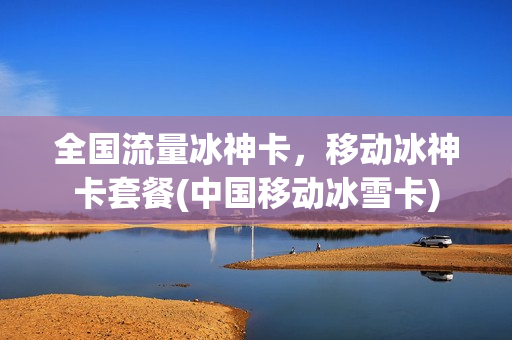 全国流量冰神卡，移动冰神卡套餐(中国移动冰雪卡)
