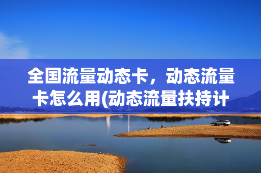 全国流量动态卡，动态流量卡怎么用(动态流量扶持计划有用吗)