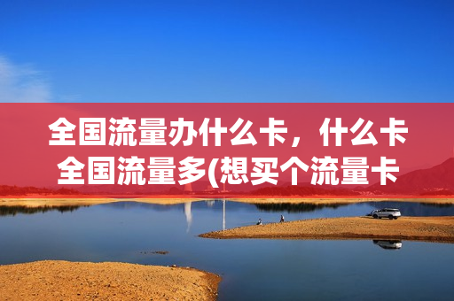 全国流量办什么卡，什么卡全国流量多(想买个流量卡,全国通用的,什么卡便宜)