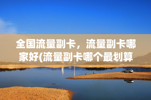 全国流量副卡，流量副卡哪家好(流量副卡哪个最划算)