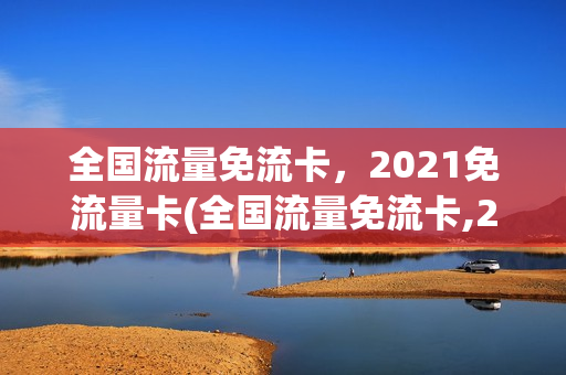 全国流量免流卡，2021免流量卡(全国流量免流卡,2021免流量卡多少钱)