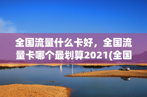 全国流量什么卡好，全国流量卡哪个最划算2021(全国纯流量卡哪个最划算)