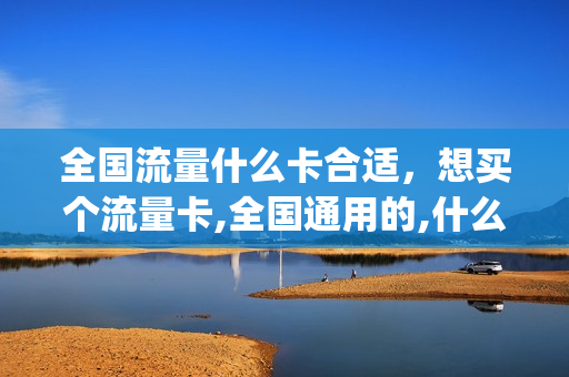 全国流量什么卡合适，想买个流量卡,全国通用的,什么卡便宜(只要全国流量办什么卡好)