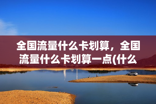 全国流量什么卡划算，全国流量什么卡划算一点(什么卡全国流量多)