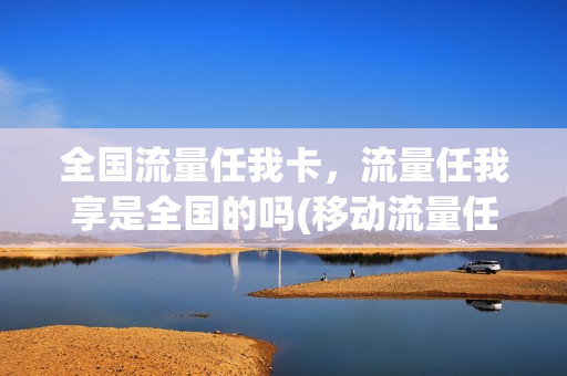 全国流量任我卡，流量任我享是全国的吗(移动流量任我享是全国流量吗)