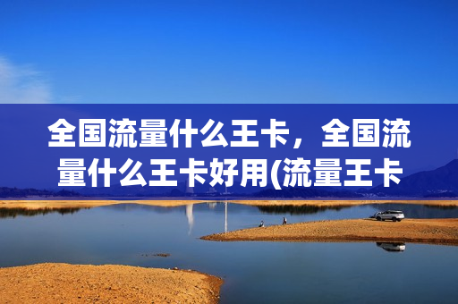 全国流量什么王卡，全国流量什么王卡好用(流量王卡哪家好)