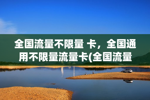全国流量不限量 卡，全国通用不限量流量卡(全国流量不限量 卡,全国通用不限量流量卡可以吗)