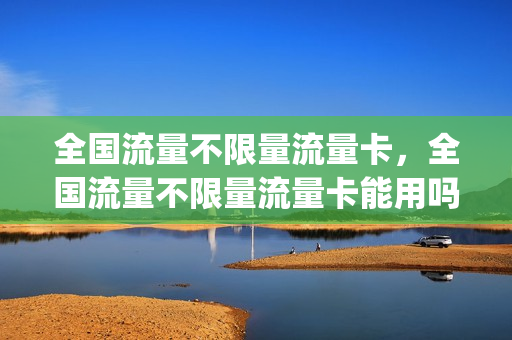 全国流量不限量流量卡，全国流量不限量流量卡能用吗(全国不限量流量卡是什么意思)