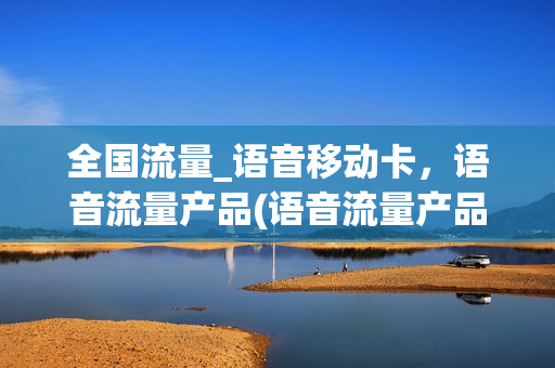 全国流量_语音移动卡，语音流量产品(语音流量产品是什么)