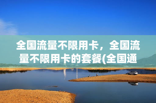 全国流量不限用卡，全国流量不限用卡的套餐(全国通用不限量流量卡)