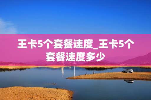 王卡5个套餐速度_王卡5个套餐速度多少