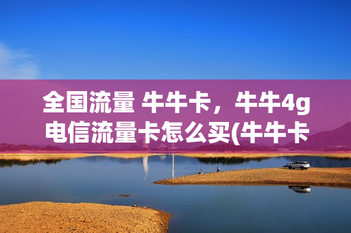 全国流量 牛牛卡，牛牛4g电信流量卡怎么买(牛牛卡是什么卡)
