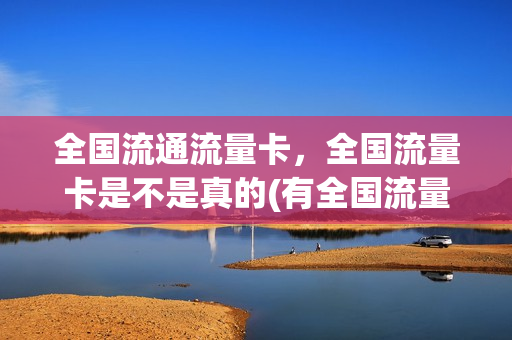 全国流通流量卡，全国流量卡是不是真的(有全国流量卡吗)