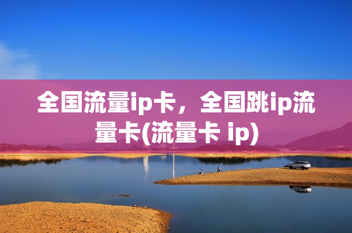 全国流量ip卡，全国跳ip流量卡(流量卡 ip)