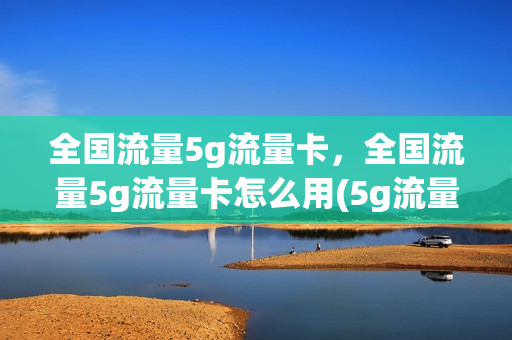 全国流量5g流量卡，全国流量5g流量卡怎么用(5g流量卡怎么收费)