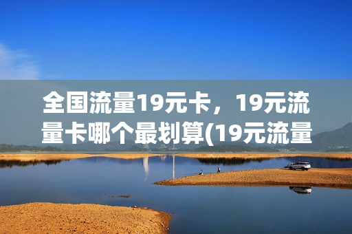 全国流量19元卡，19元流量卡哪个最划算(19元流量卡有什么猫腻)