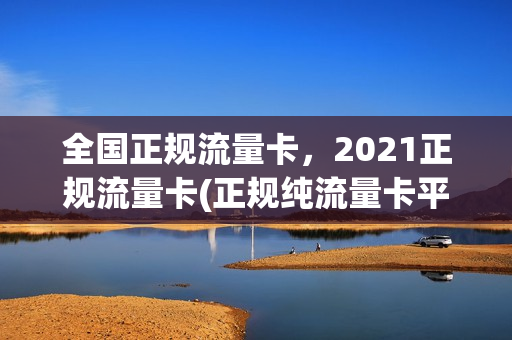 全国正规流量卡，2021正规流量卡(正规纯流量卡平台)