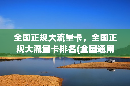 全国正规大流量卡，全国正规大流量卡排名(全国通用大流量卡)