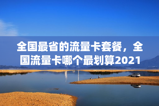 全国最省的流量卡套餐，全国流量卡哪个最划算2021(全国通用流量卡哪个划算)