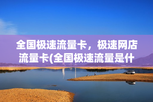 全国极速流量卡，极速网店流量卡(全国极速流量是什么意思)