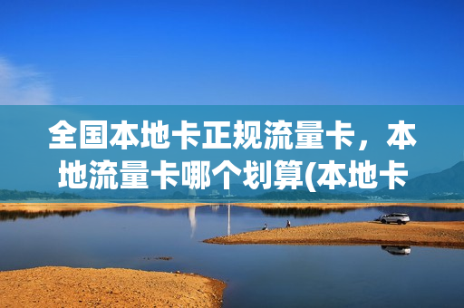 全国本地卡正规流量卡，本地流量卡哪个划算(本地卡流量全国通用吗)