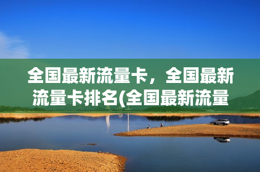 全国最新流量卡，全国最新流量卡排名(全国最新流量卡,全国最新流量卡排名第几)
