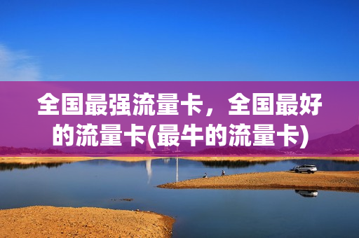 全国最强流量卡，全国最好的流量卡(最牛的流量卡)