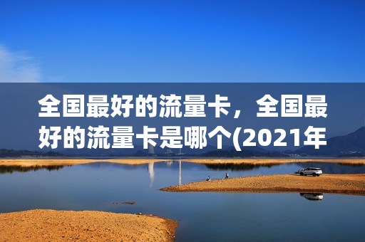 全国最好的流量卡，全国最好的流量卡是哪个(2021年最好的流量卡)