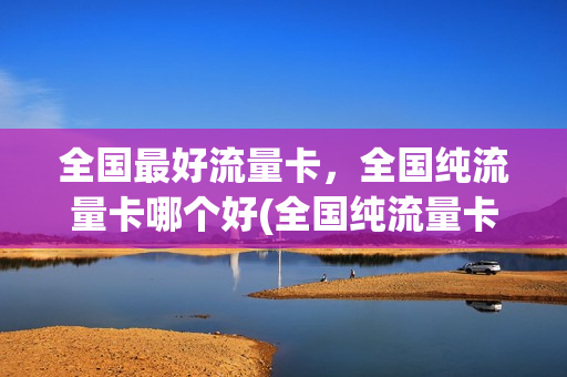 全国最好流量卡，全国纯流量卡哪个好(全国纯流量卡哪个最划算)