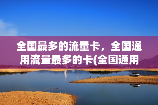 全国最多的流量卡，全国通用流量最多的卡(全国通用流量卡哪个最划算2020)