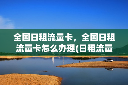全国日租流量卡，全国日租流量卡怎么办理(日租流量卡哪种便宜)