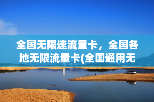 全国无限速流量卡，全国各地无限流量卡(全国通用无限流量卡)