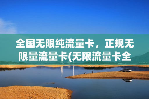 全国无限纯流量卡，正规无限量流量卡(无限流量卡全国通用流量)