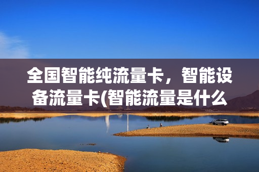 全国智能纯流量卡，智能设备流量卡(智能流量是什么)