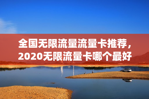 全国无限流量流量卡推荐，2020无限流量卡哪个最好(2020年无限流量卡推荐)
