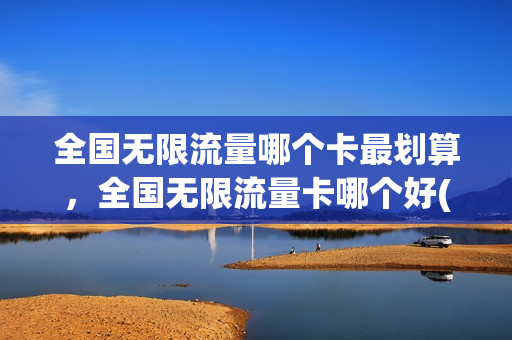 全国无限流量哪个卡最划算，全国无限流量卡哪个好(全国无限 纯流量卡哪个好)