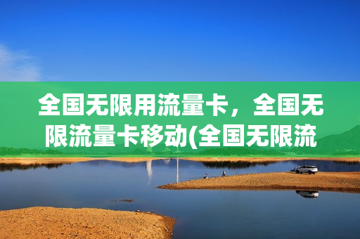 全国无限用流量卡，全国无限流量卡移动(全国无限流量卡官网)