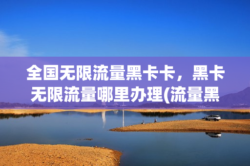 全国无限流量黑卡卡，黑卡无限流量哪里办理(流量黑卡免费申请入口)