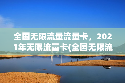 全国无限流量流量卡，2021年无限流量卡(全国无限流量卡官网)