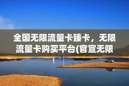 全国无限流量卡臻卡，无限流量卡购买平台(官宣无限流量卡)